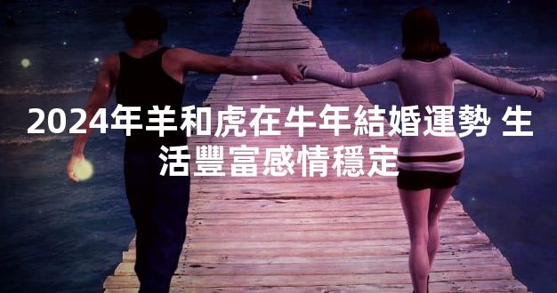 2024年羊和虎在牛年結婚運勢 生活豐富感情穩定